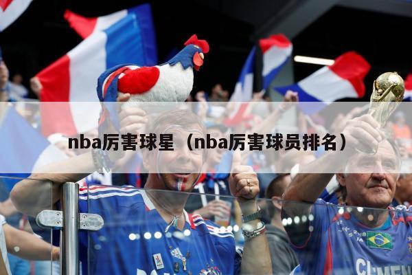 nba厉害球星（nba厉害球员排名）