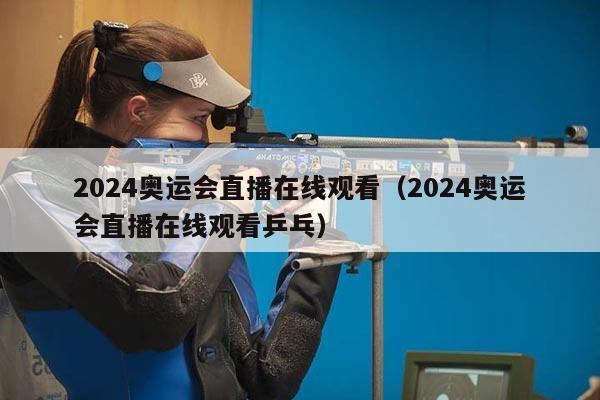 2024奥运会直播在线观看（2024奥运会直播在线观看乒乓）