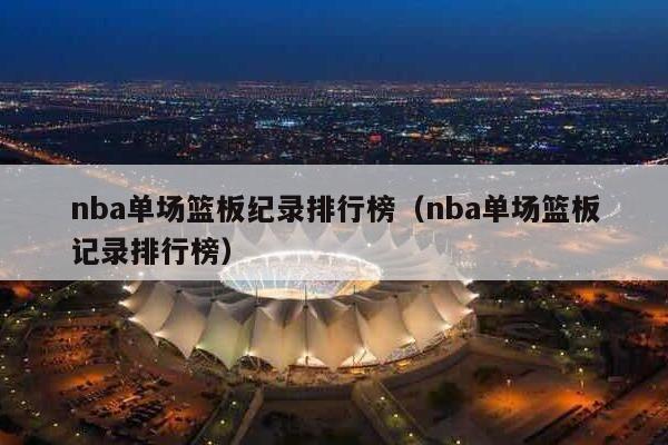 nba单场篮板纪录排行榜（nba单场篮板记录排行榜）