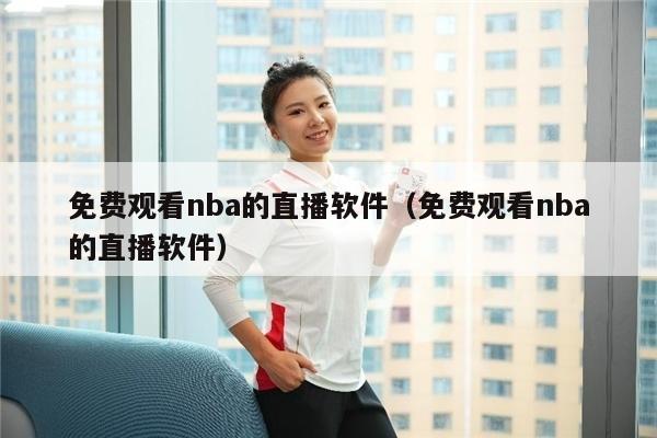 免费观看nba的直播软件（免费观看nba的直播软件）