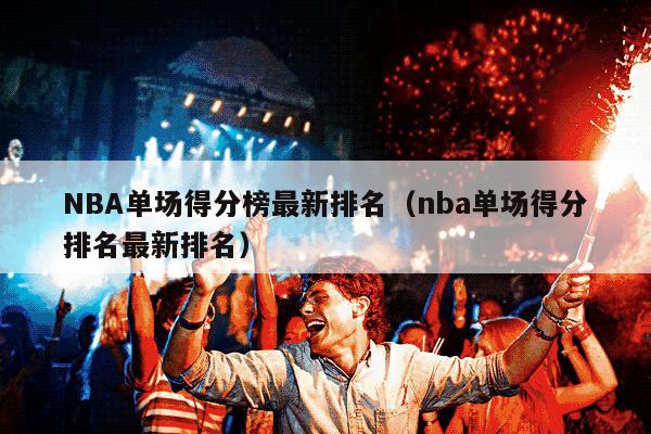 NBA单场得分榜最新排名（nba单场得分排名最新排名）