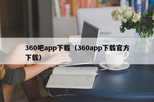 360吧app下载（360app下载官方下载）