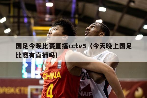 国足今晚比赛直播cctv5（今天晚上国足比赛有直播吗）