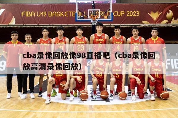 cba录像回放像98直播吧（cba录像回放高清录像回放）