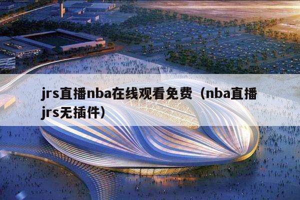 jrs直播nba在线观看免费（nba直播jrs无插件）