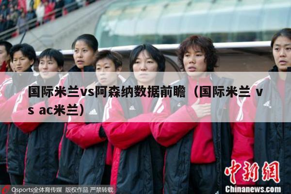 国际米兰vs阿森纳数据前瞻（国际米兰 vs ac米兰）