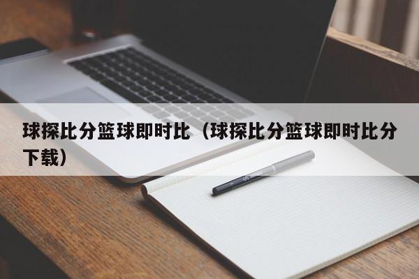 球探比分篮球即时比（球探比分篮球即时比分下载）