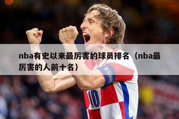 nba有史以来最厉害的球员排名（nba最厉害的人前十名）