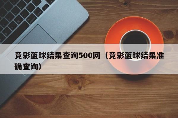 竞彩篮球结果查询500网（竞彩篮球结果准确查询）