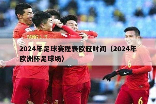 2024年足球赛程表欧冠时间（2024年欧洲杯足球场）