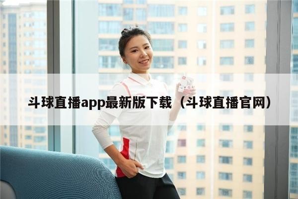 斗球直播app最新版下载（斗球直播官网）