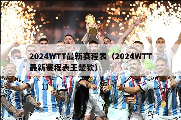 2024WTT最新赛程表（2024WTT最新赛程表王楚钦）