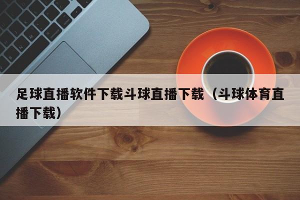 足球直播软件下载斗球直播下载（斗球体育直播下载）