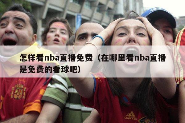 怎样看nba直播免费（在哪里看nba直播是免费的看球吧）