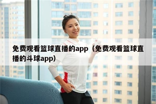 免费观看篮球直播的app（免费观看篮球直播的斗球app）