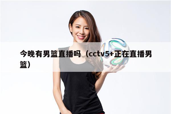 今晚有男篮直播吗（cctv5+正在直播男篮）