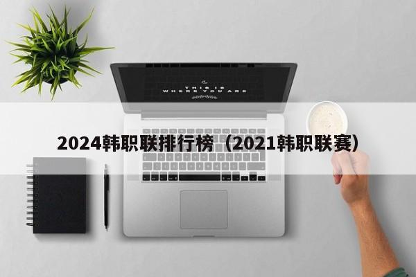 2024韩职联排行榜（2021韩职联赛）