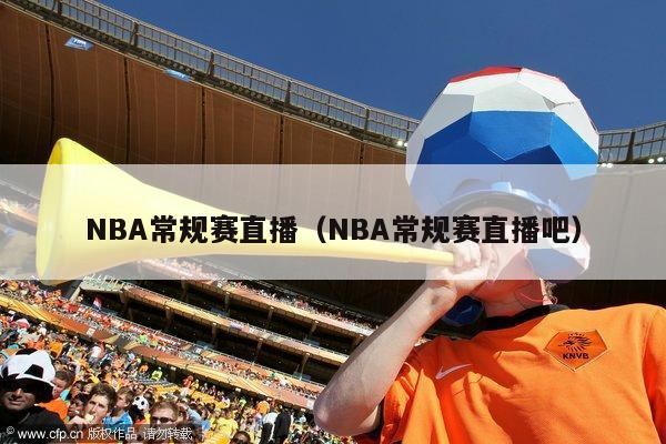 NBA常规赛直播（NBA常规赛直播吧）