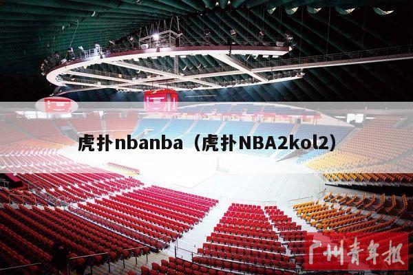 虎扑nbanba（虎扑NBA2kol2）