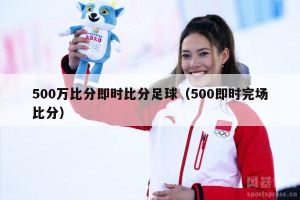 500万比分即时比分足球（500即时完场比分）