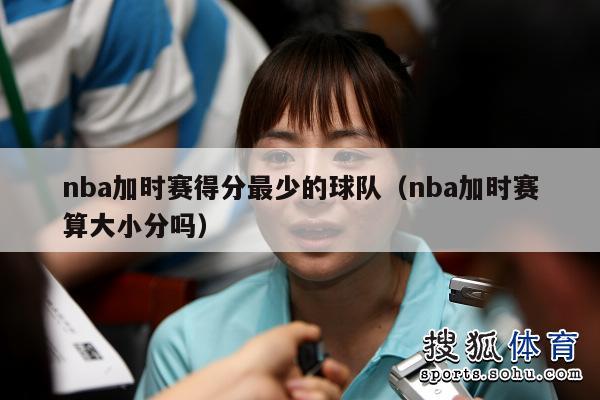 nba加时赛得分最少的球队（nba加时赛算大小分吗）