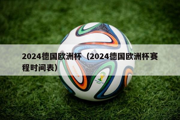 2024德国欧洲杯（2024德国欧洲杯赛程时间表）