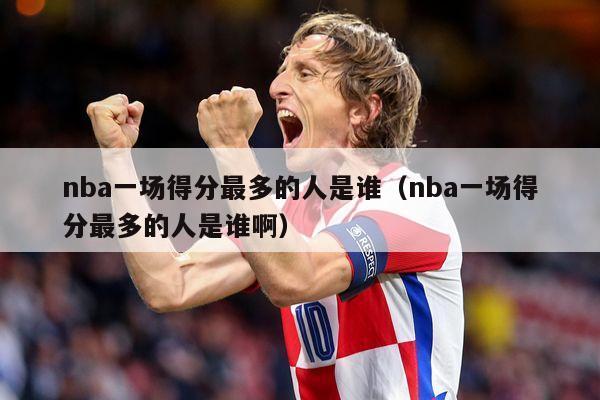 nba一场得分最多的人是谁（nba一场得分最多的人是谁啊）