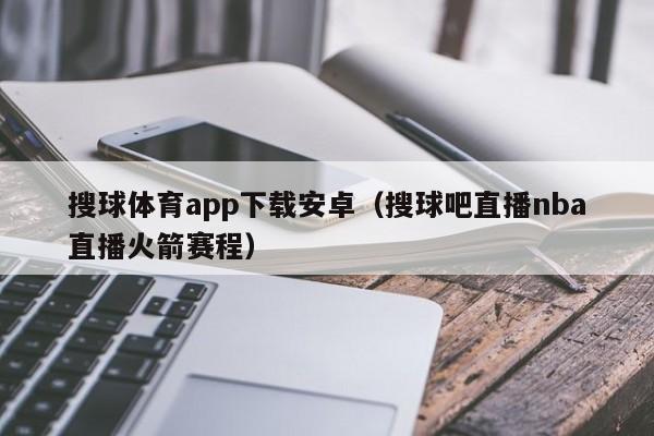 搜球体育app下载安卓（搜球吧直播nba直播火箭赛程）