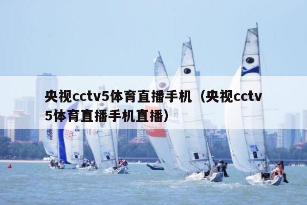 央视cctv5体育直播手机（央视cctv5体育直播手机直播）