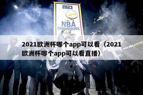 2021欧洲杯哪个app可以看（2021欧洲杯哪个app可以看直播）