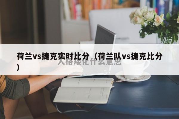 荷兰vs捷克实时比分（荷兰队vs捷克比分）