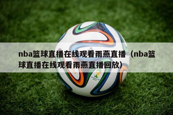 nba篮球直播在线观看雨燕直播（nba篮球直播在线观看雨燕直播回放）