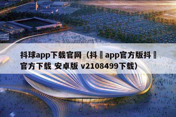 抖球app下载官网（抖抈app官方版抖抈官方下载 安卓版 v2108499下载）