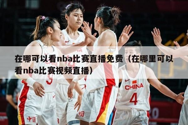 在哪可以看nba比赛直播免费（在哪里可以看nba比赛视频直播）