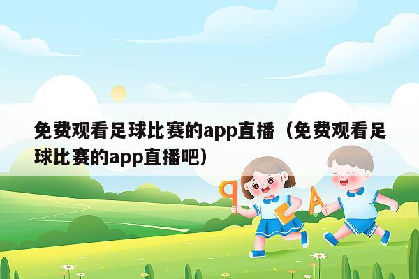 免费观看足球比赛的app直播（免费观看足球比赛的app直播吧）