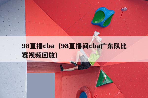 98直播cba（98直播间cba广东队比赛视频回放）