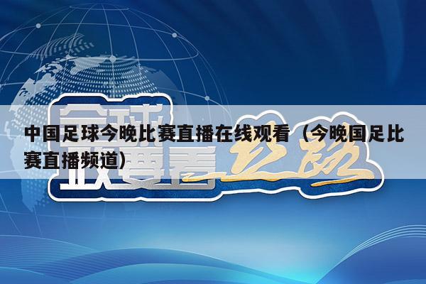 中国足球今晚比赛直播在线观看（今晚国足比赛直播频道）