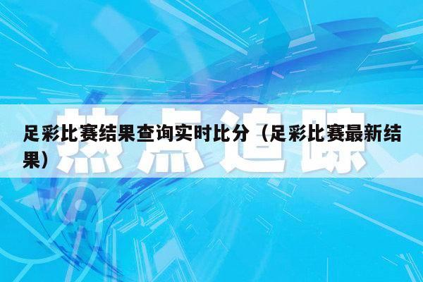 足彩比赛结果查询实时比分（足彩比赛最新结果）