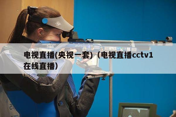 电视直播(央视一套)（电视直播cctv1在线直播）