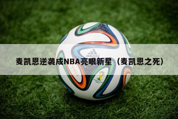 麦凯恩逆袭成NBA亮眼新星（麦凯恩之死）