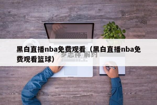 黑白直播nba免费观看（黑白直播nba免费观看篮球）