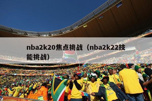 nba2k20焦点挑战（nba2k22技能挑战）