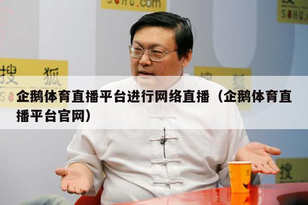 企鹅体育直播平台进行网络直播（企鹅体育直播平台官网）