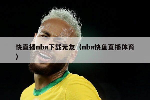 快直播nba下载元友（nba快鱼直播体育）