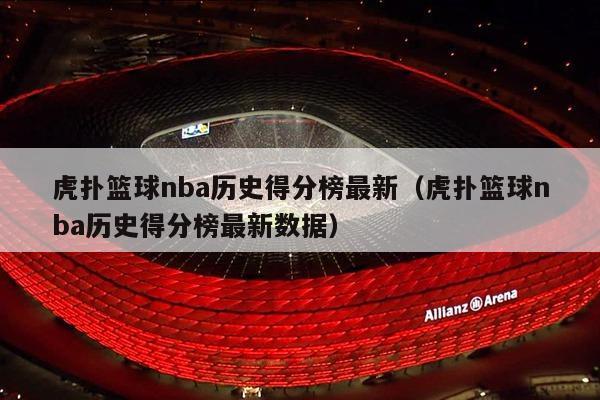 虎扑篮球nba历史得分榜最新（虎扑篮球nba历史得分榜最新数据）