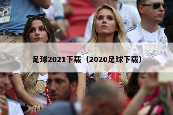 足球2021下载（2020足球下载）