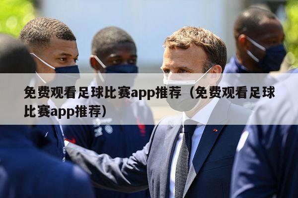 免费观看足球比赛app推荐（免费观看足球比赛app推荐）