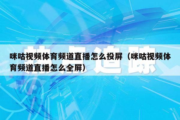 咪咕视频体育频道直播怎么投屏（咪咕视频体育频道直播怎么全屏）