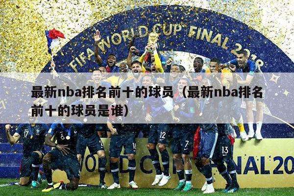 最新nba排名前十的球员（最新nba排名前十的球员是谁）