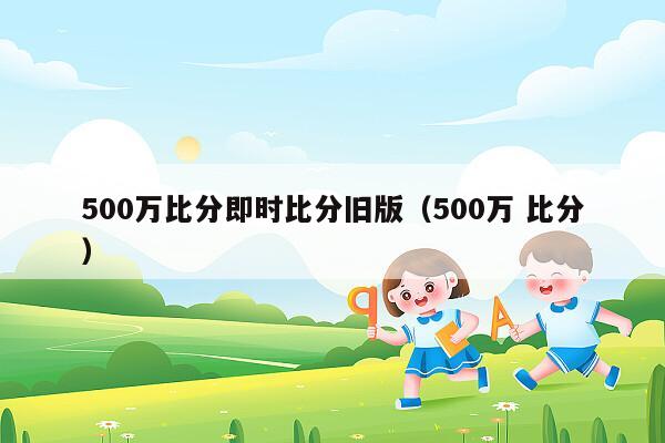 500万比分即时比分旧版（500万 比分）